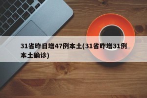 31省昨日增47例本土(31省昨增31例本土确诊)